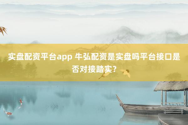实盘配资平台app 牛弘配资是实盘吗平台接口是否对接踏实？