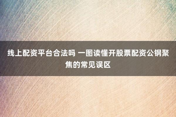 线上配资平台合法吗 一图读懂开股票配资公钢聚焦的常见误区